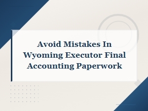 Wyoming Executor Final Accounting: Common Mistakes to Avoid