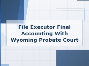 How to File an Executor Final Accounting with the Wyoming Probate Court