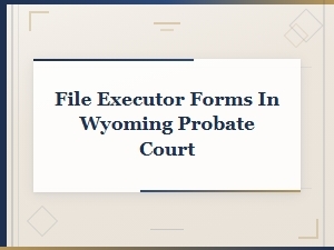 How to File Executor Forms in Wyoming Probate Court