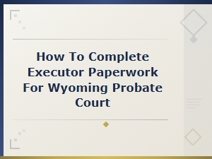 How to File Executor Papers in Wyoming Probate Court