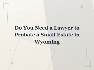 Do You Need a Lawyer for Small Estate Probate in Wyoming?