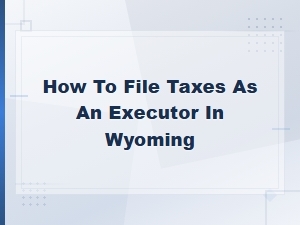 Filing Estate Taxes as a Wyoming Executor